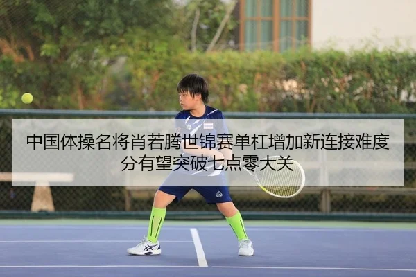 中国体操名将肖若腾世锦赛单杠增加新连接难度分有望突破七点零大关